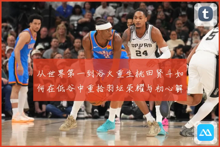 从世界第一到浴火重生桃田贤斗如何在低谷中重拾羽坛荣耀与初心解析