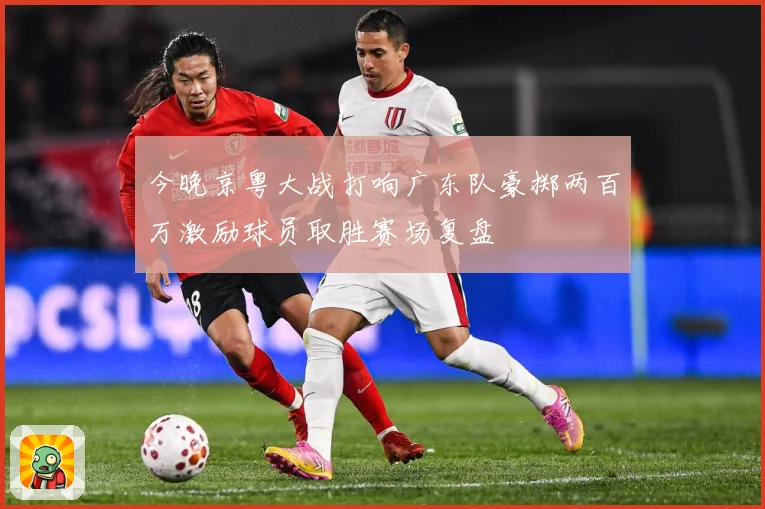 今晚京粤大战打响广东队豪掷两百万激励球员取胜赛场复盘