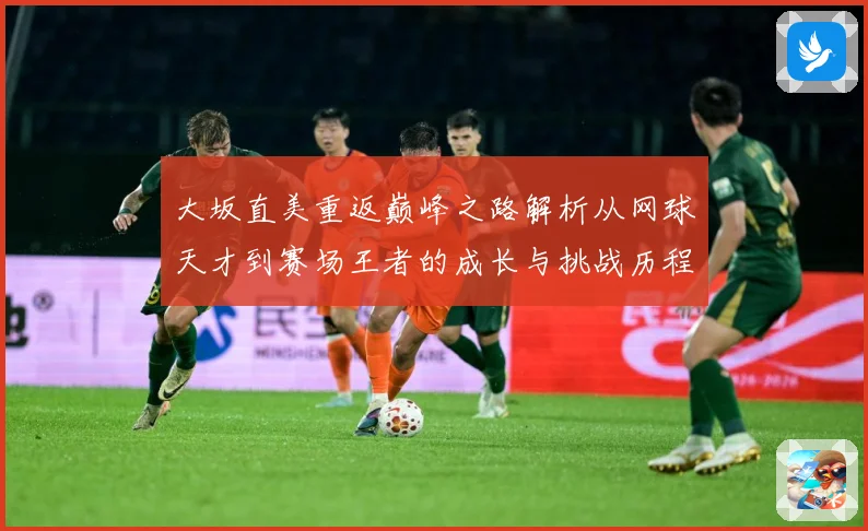 大坂直美重返巅峰之路解析从网球天才到赛场王者的成长与挑战历程