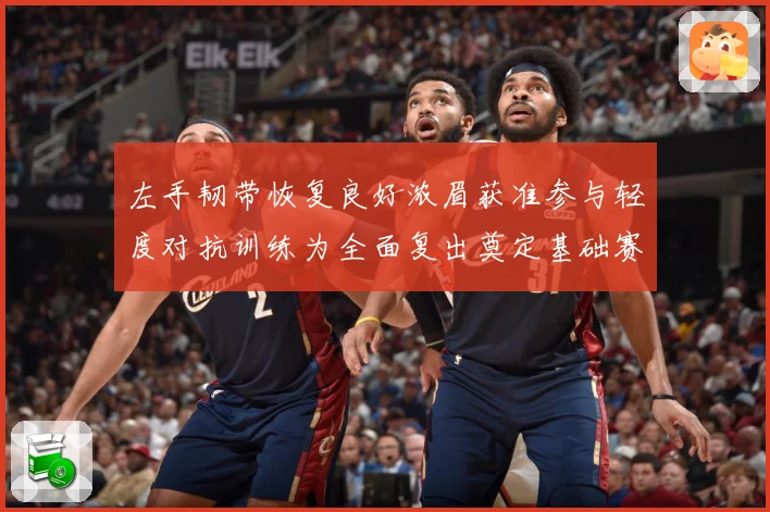 左手韧带恢复良好浓眉获准参与轻度对抗训练为全面复出奠定基础赛场复盘
