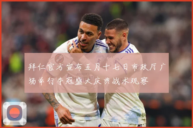 拜仁官方宣布五月十七日市政厅广场举行夺冠盛大庆典战术观察