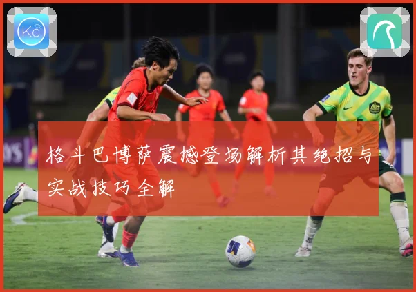 格斗巴博萨震撼登场解析其绝招与实战技巧全解