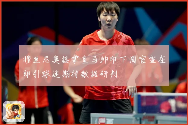 穆里尼奥接掌皇马帅印下周官宣在即引球迷期待数据研判