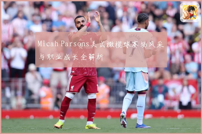 Micah Parsons美式橄榄球赛场风采与职业成长全解析