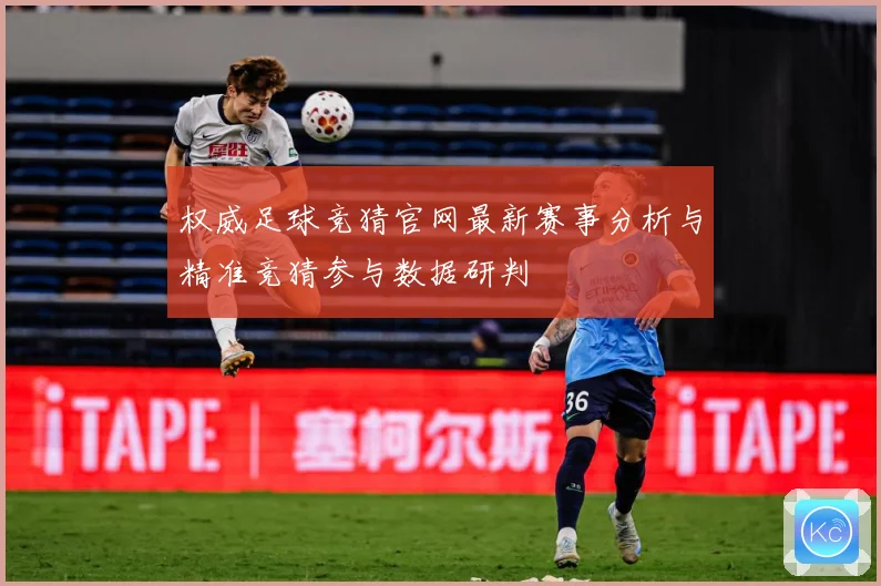 权威足球竞猜官网最新赛事分析与精准竞猜参与数据研判
