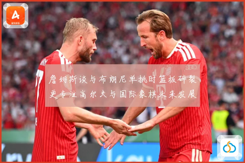 詹姆斯谈与布朗尼单挑时篮板碎裂更专注高尔夫与国际象棋未来发展赛场复盘