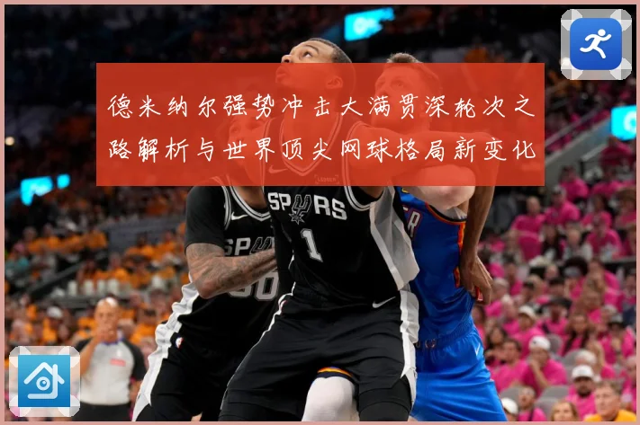 德米纳尔强势冲击大满贯深轮次之路解析与世界顶尖网球格局新变化观察
