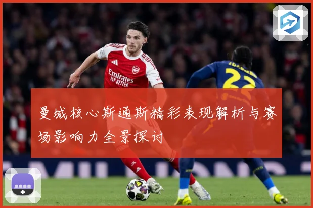 曼城核心斯通斯精彩表现解析与赛场影响力全景探讨