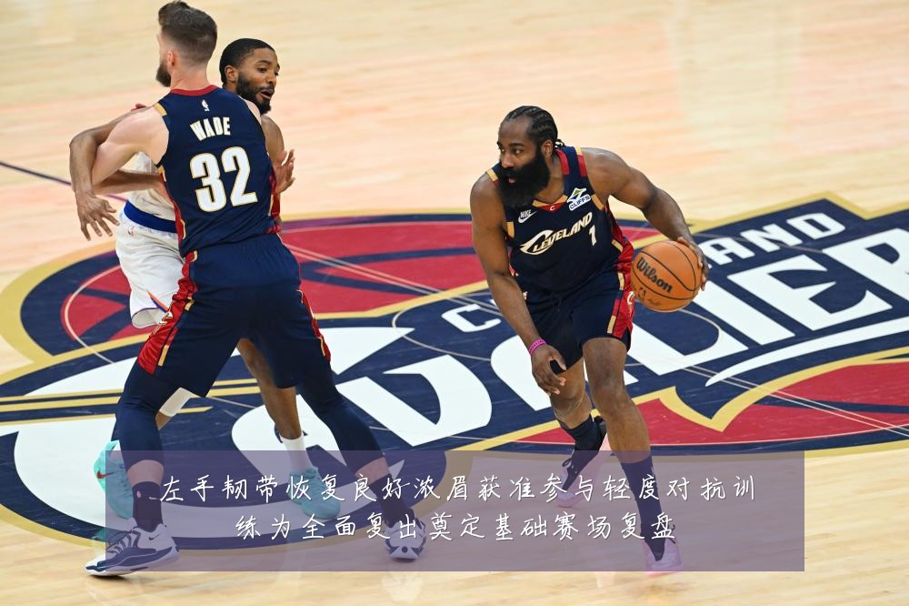 左手韧带恢复良好浓眉获准参与轻度对抗训练为全面复出奠定基础赛场复盘