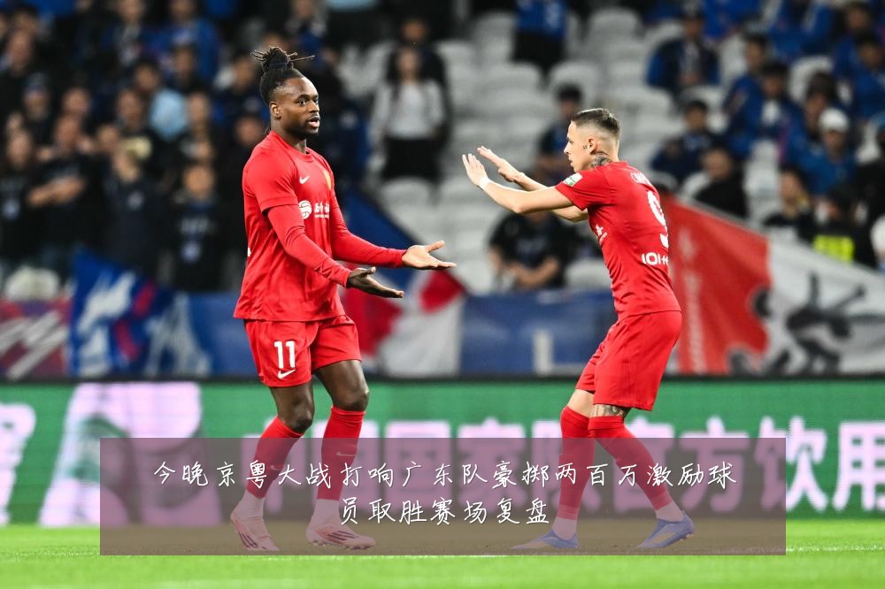 今晚京粤大战打响广东队豪掷两百万激励球员取胜赛场复盘