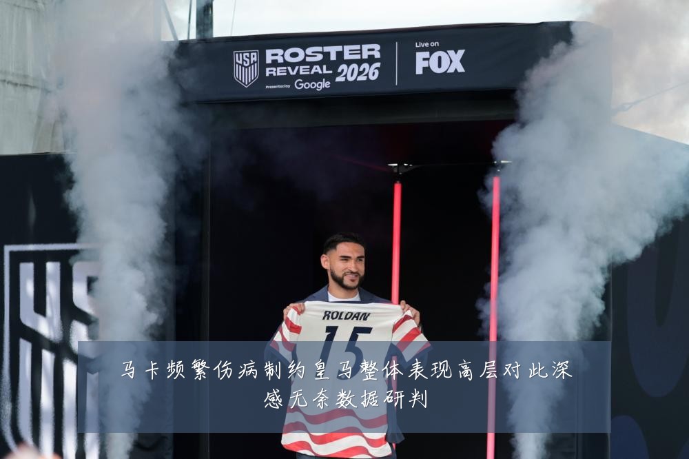 马卡频繁伤病制约皇马整体表现高层对此深感无奈数据研判