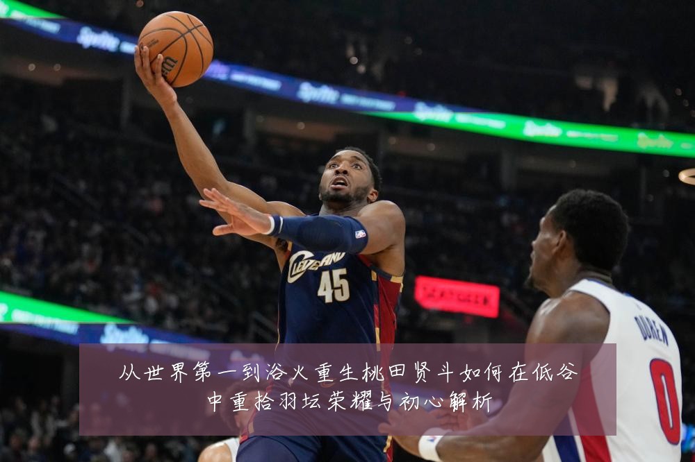 从世界第一到浴火重生桃田贤斗如何在低谷中重拾羽坛荣耀与初心解析